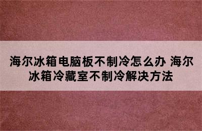 海尔冰箱电脑板不制冷怎么办 海尔冰箱冷藏室不制冷解决方法